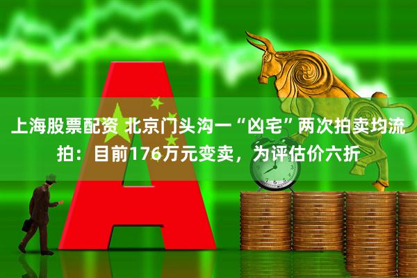 上海股票配资 北京门头沟一“凶宅”两次拍卖均流拍：目前176万元变卖，为评估价六折