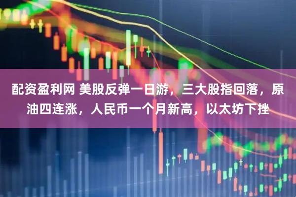 配资盈利网 美股反弹一日游，三大股指回落，原油四连涨，人民币一个月新高，以太坊下挫