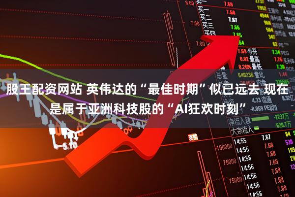股王配资网站 英伟达的“最佳时期”似已远去 现在是属于亚洲科技股的“AI狂欢时刻”