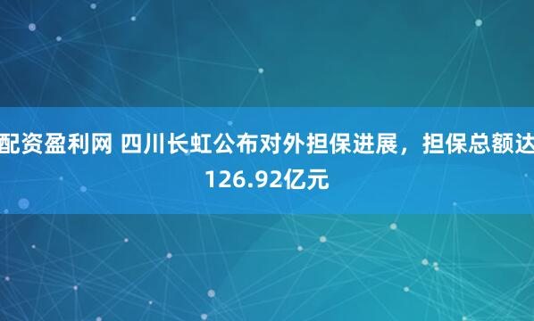 配资盈利网 四川长虹公布对外担保进展，担保总额达126.92亿元