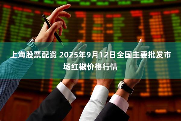 上海股票配资 2025年9月12日全国主要批发市场红椒价格行情
