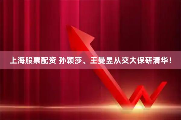 上海股票配资 孙颖莎、王曼昱从交大保研清华！