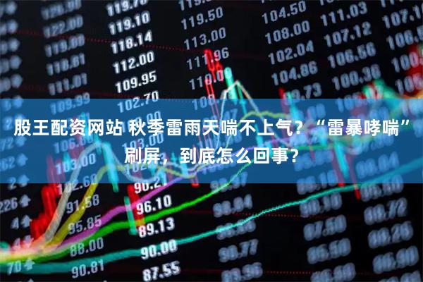 股王配资网站 秋季雷雨天喘不上气？“雷暴哮喘”刷屏，到底怎么回事？