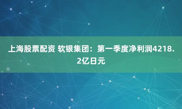 上海股票配资 软银集团：第一季度净利润4218.2亿日元