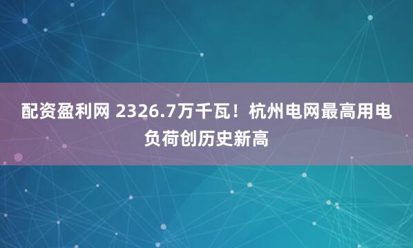 配资盈利网 2326.7万千瓦！杭州电网最高用电负荷创历史新高