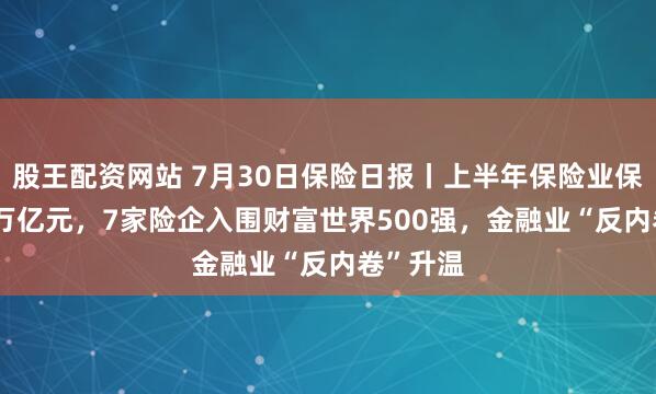股王配资网站 7月30日保险日报丨上半年保险业保费3.74万亿元，7家险企入围财富世界500强，金融业“反内卷”升温