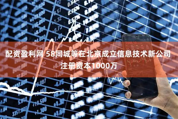 配资盈利网 58同城等在北京成立信息技术新公司 注册资本1000万