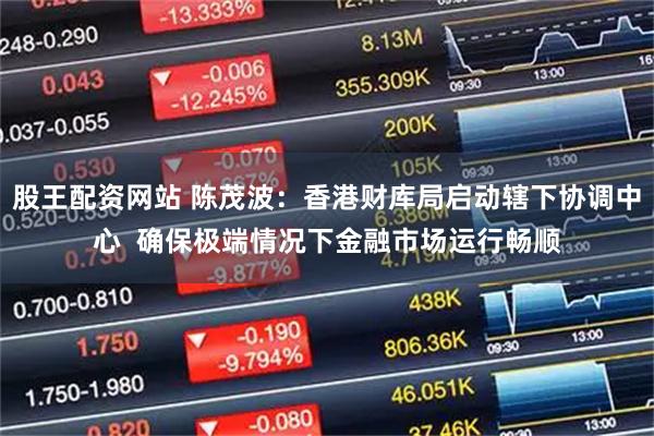股王配资网站 陈茂波：香港财库局启动辖下协调中心  确保极端情况下金融市场运行畅顺