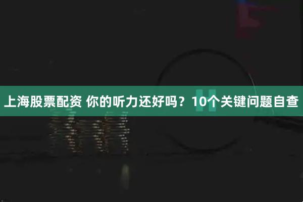上海股票配资 你的听力还好吗？10个关键问题自查