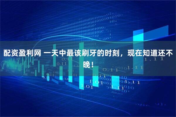配资盈利网 一天中最该刷牙的时刻，现在知道还不晚！