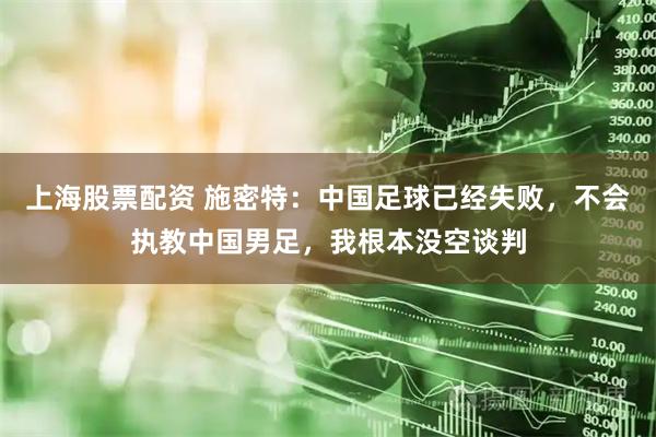上海股票配资 施密特：中国足球已经失败，不会执教中国男足，我根本没空谈判