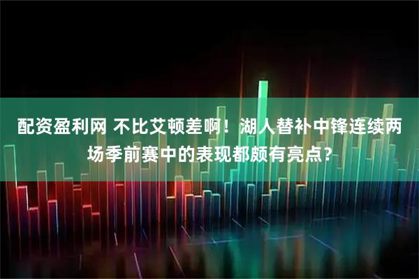 配资盈利网 不比艾顿差啊！湖人替补中锋连续两场季前赛中的表现都颇有亮点？